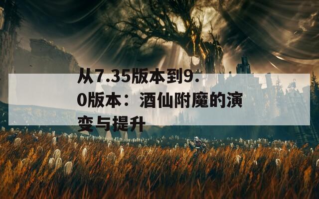从7.35版本到9.0版本：酒仙附魔的演变与提升