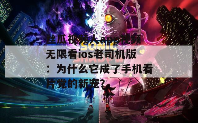 丝瓜视频人app视频无限看ios老司机版：为什么它成了手机看片党的新宠？