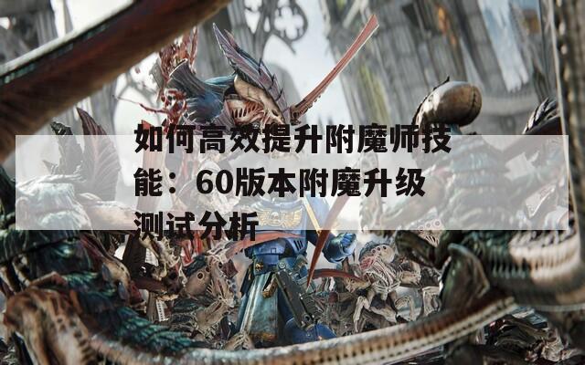 如何高效提升附魔师技能：60版本附魔升级测试分析