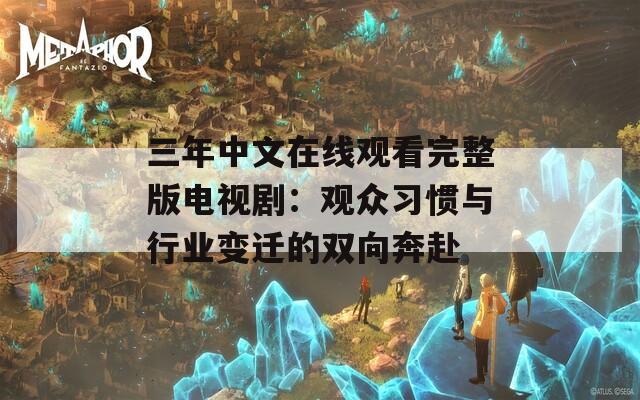 三年中文在线观看完整版电视剧：观众习惯与行业变迁的双向奔赴