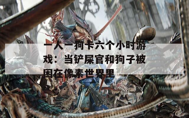一人一狗卡六个小时游戏：当铲屎官和狗子被困在像素世界里
