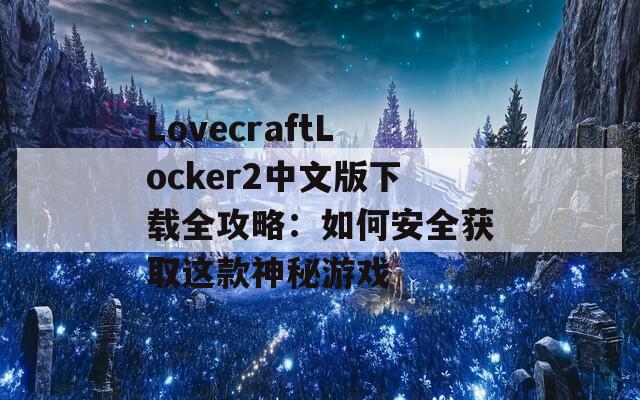 LovecraftLocker2中文版下载全攻略：如何安全获取这款神秘游戏