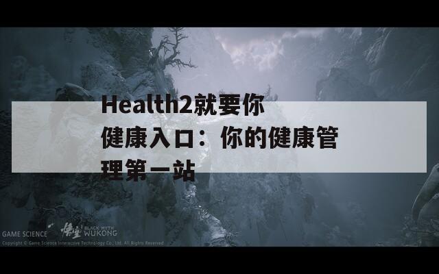 Health2就要你健康入口：你的健康管理第一站