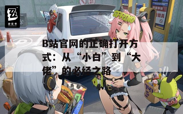 B站官网的正确打开方式：从“小白”到“大佬”的必经之路