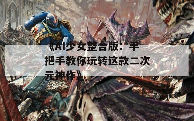 《AI少女整合版：手把手教你玩转这款二次元神作》