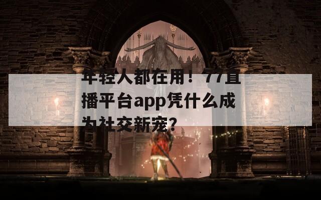 年轻人都在用！77直播平台app凭什么成为社交新宠？