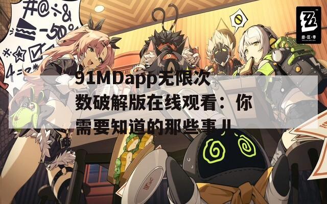 91MDapp无限次数破解版在线观看：你需要知道的那些事儿