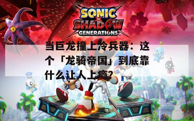 当巨龙撞上冷兵器：这个「龙骑帝国」到底靠什么让人上瘾？