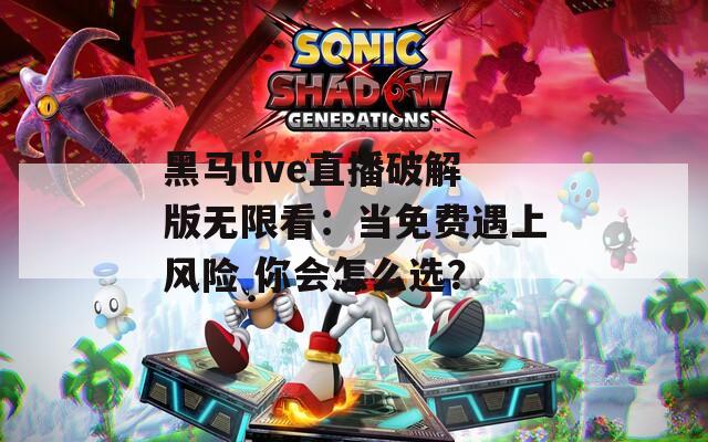 黑马live直播破解版无限看：当免费遇上风险 你会怎么选？