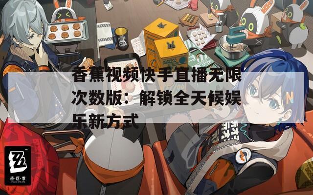 香蕉视频快手直播无限次数版：解锁全天候娱乐新方式