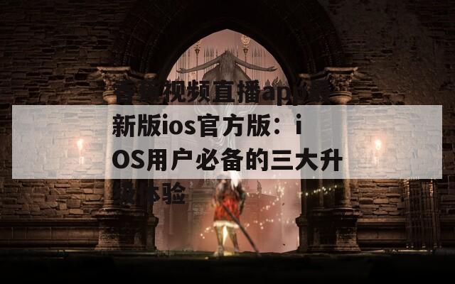 香蕉视频直播app最新版ios官方版：iOS用户必备的三大升级体验