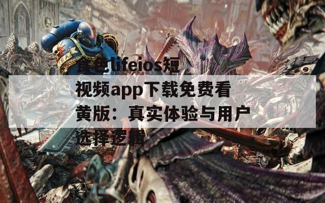 食色lifeios短视频app下载免费看黄版：真实体验与用户选择逻辑