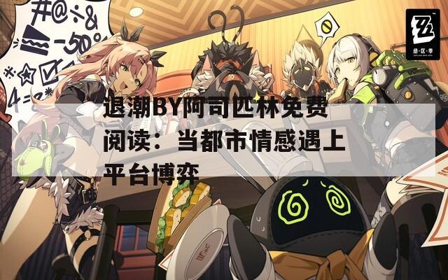 退潮BY阿司匹林免费阅读：当都市情感遇上平台博弈