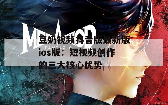 豆奶视频抖音版最新版ios版：短视频创作的三大核心优势