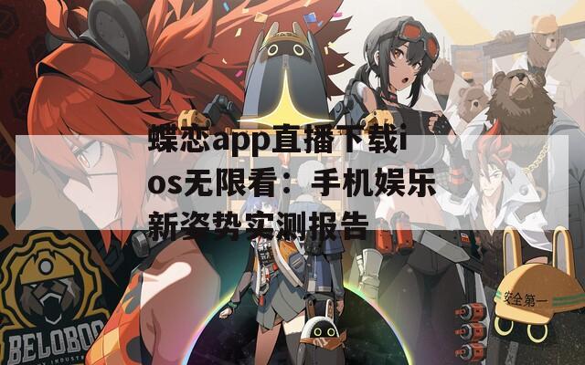 蝶恋app直播下载ios无限看：手机娱乐新姿势实测报告