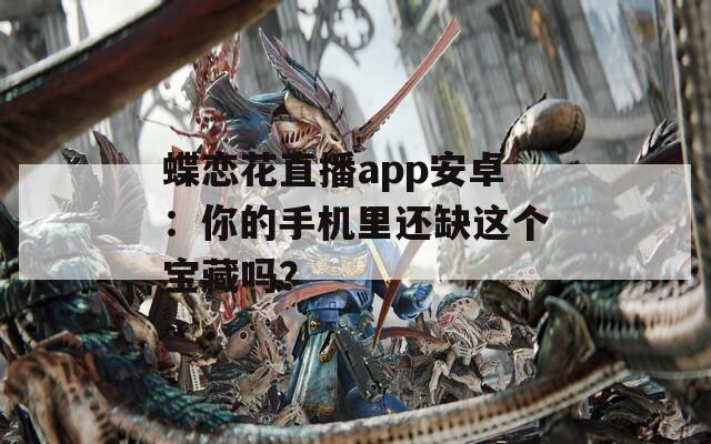 蝶恋花直播app安卓：你的手机里还缺这个宝藏吗？