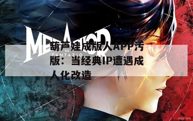 葫芦娃成版人APP污版：当经典IP遭遇成人化改造