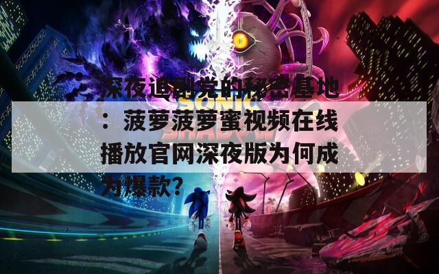 深夜追剧党的秘密基地：菠萝菠萝蜜视频在线播放官网深夜版为何成为爆款？