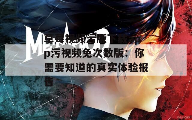 草莓视频污版下载app污视频免次数版：你需要知道的真实体验报告