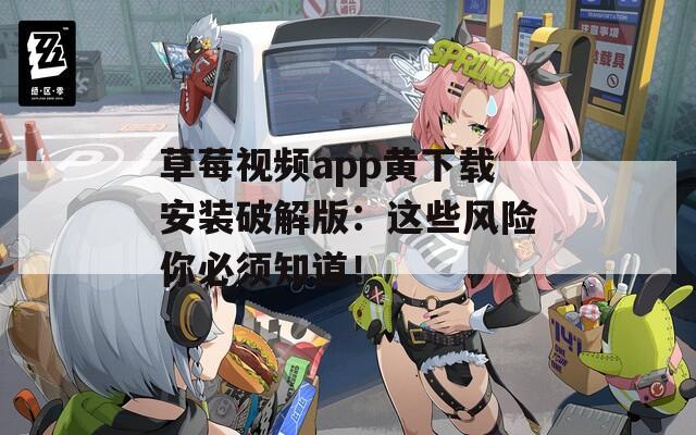 草莓视频app黄下载安装破解版：这些风险你必须知道！