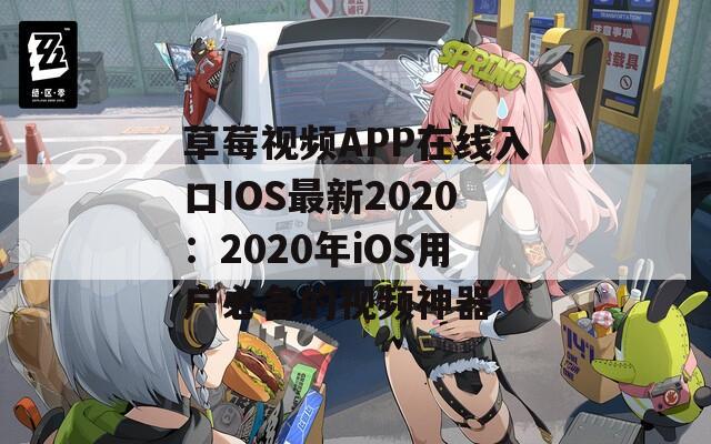 草莓视频APP在线入口IOS最新2020：2020年iOS用户必备的视频神器