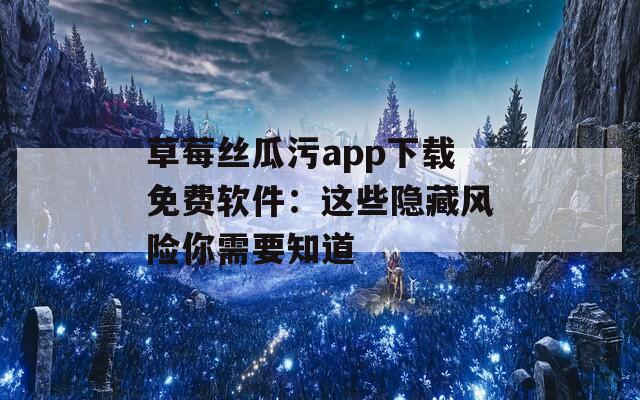 草莓丝瓜污app下载免费软件：这些隐藏风险你需要知道