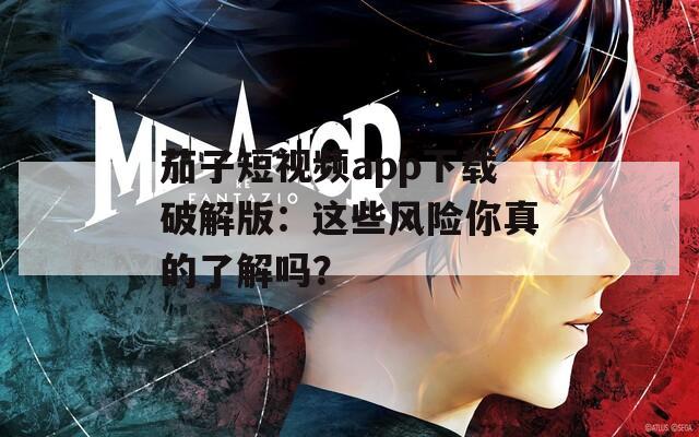 茄子短视频app下载破解版：这些风险你真的了解吗？