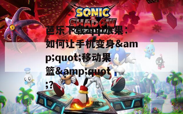 芭乐下载app水果：如何让手机变身&quot;移动果篮&quot;？