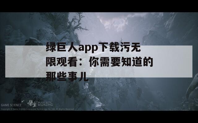 绿巨人app下载污无限观看：你需要知道的那些事儿