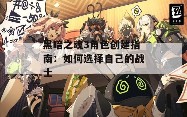 黑暗之魂3角色创建指南：如何选择自己的战士