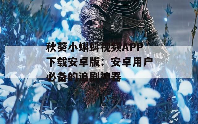 秋葵小蝌蚪视频APP下载安卓版：安卓用户必备的追剧神器