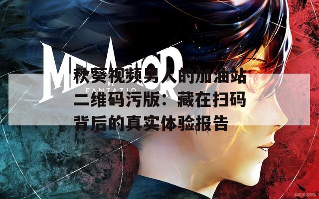 秋葵视频男人的加油站二维码污版：藏在扫码背后的真实体验报告