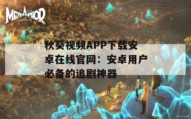 秋葵视频APP下载安卓在线官网：安卓用户必备的追剧神器
