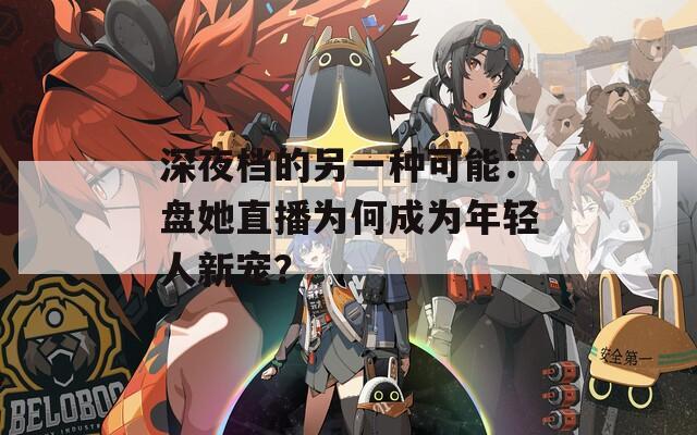 深夜档的另一种可能：盘她直播为何成为年轻人新宠？