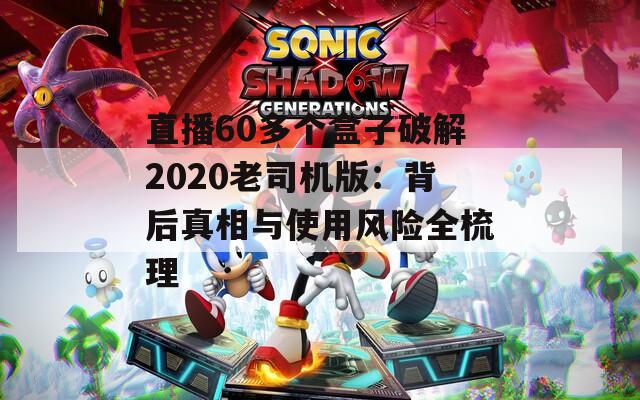 直播60多个盒子破解2020老司机版：背后真相与使用风险全梳理
