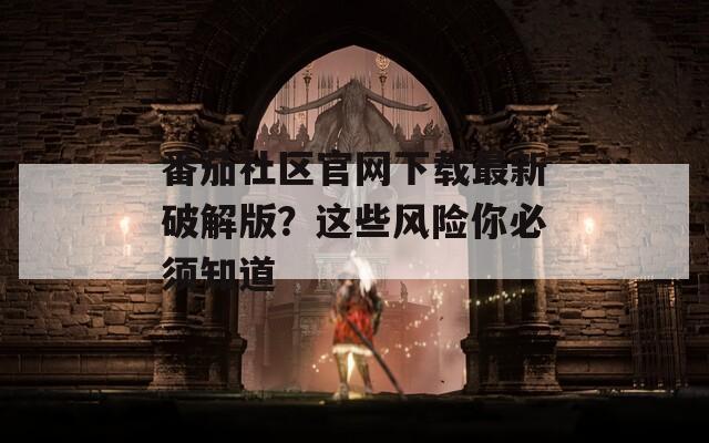 番茄社区官网下载最新破解版？这些风险你必须知道