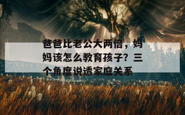 爸爸比老公大两倍，妈妈该怎么教育孩子？三个角度说透家庭关系
