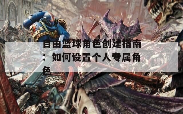 自由篮球角色创建指南：如何设置个人专属角色