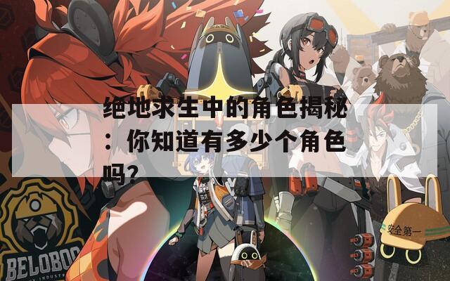 绝地求生中的角色揭秘：你知道有多少个角色吗？