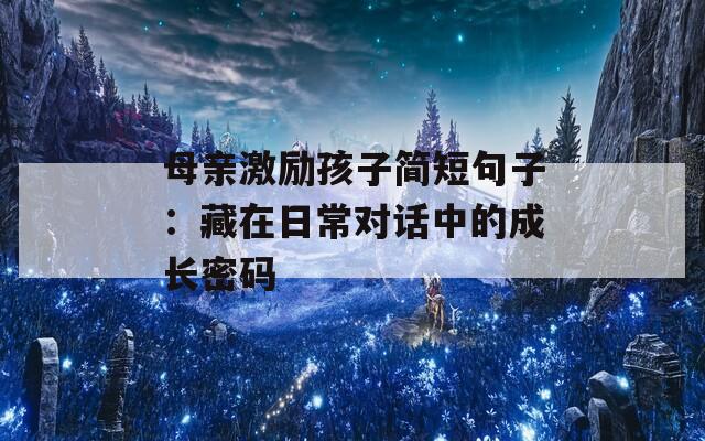 母亲激励孩子简短句子：藏在日常对话中的成长密码
