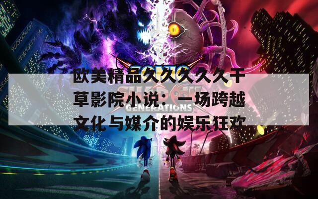 欧美精品久久久久久干草影院小说：一场跨越文化与媒介的娱乐狂欢