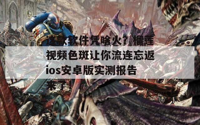 这款软件凭啥火？榴莲视频色斑让你流连忘返ios安卓版实测报告来了！