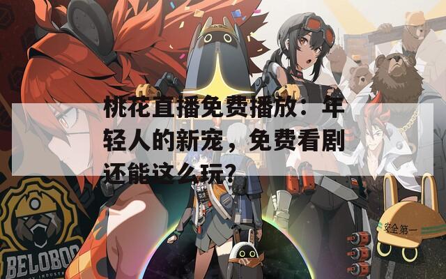 桃花直播免费播放：年轻人的新宠，免费看剧还能这么玩？