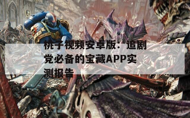 桃子视频安卓版：追剧党必备的宝藏APP实测报告
