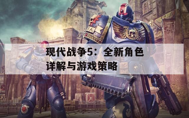 现代战争5：全新角色详解与游戏策略