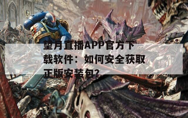 望月直播APP官方下载软件：如何安全获取正版安装包？