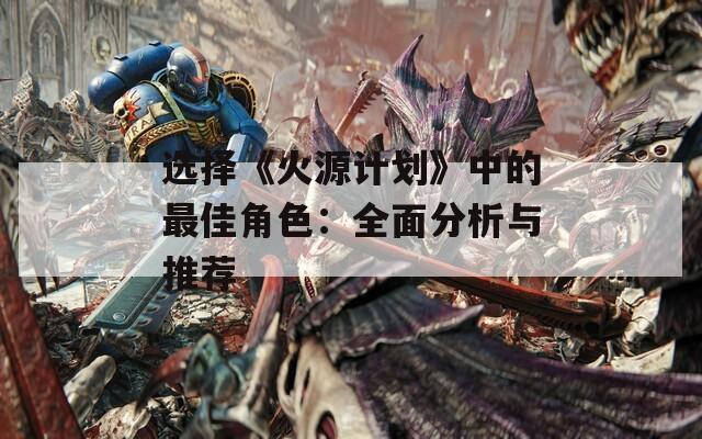 选择《火源计划》中的最佳角色：全面分析与推荐