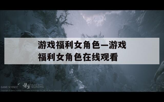 游戏福利女角色—游戏福利女角色在线观看