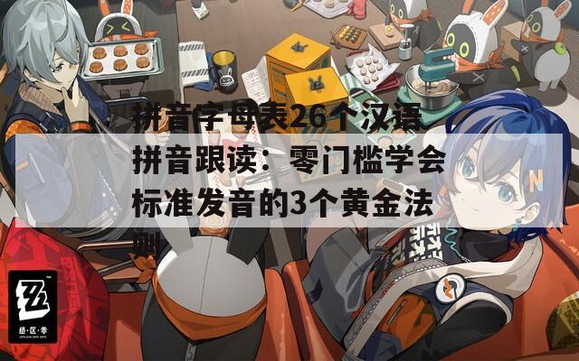 拼音字母表26个汉语拼音跟读：零门槛学会标准发音的3个黄金法则