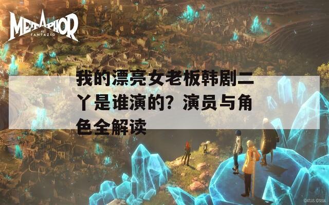 我的漂亮女老板韩剧二丫是谁演的？演员与角色全解读